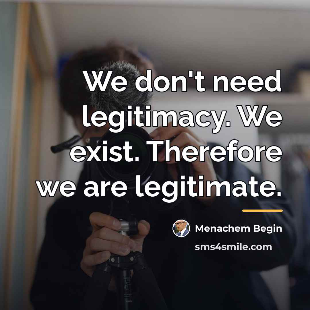 “We don't need legitimacy. We exist. Therefore we are legitimate.…” quote by Menachem Begin