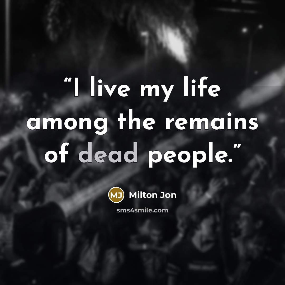 “I live my life among the remains of dead people.” quote by Milton Jon