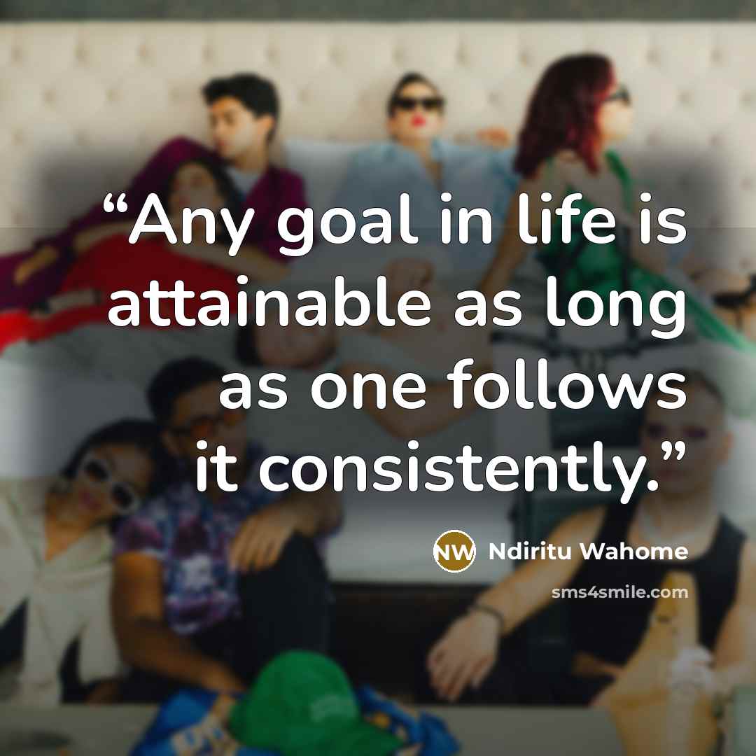 “Any goal in life is attainable as long as one follows it consistently.” quote by Ndiritu Wahome