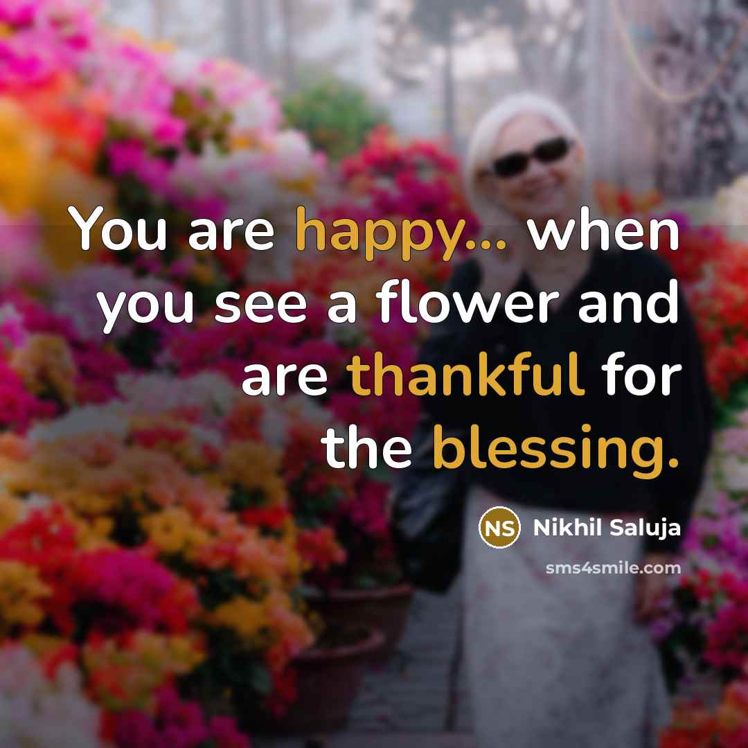 “You are happy... when you see a flower and are thankful for the blessing.” quote by Nikhil Saluja