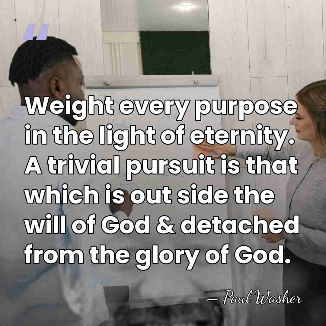 Weight every purpose in the light of eternity. A trivial pursuit is&hellip; - Paul Washer