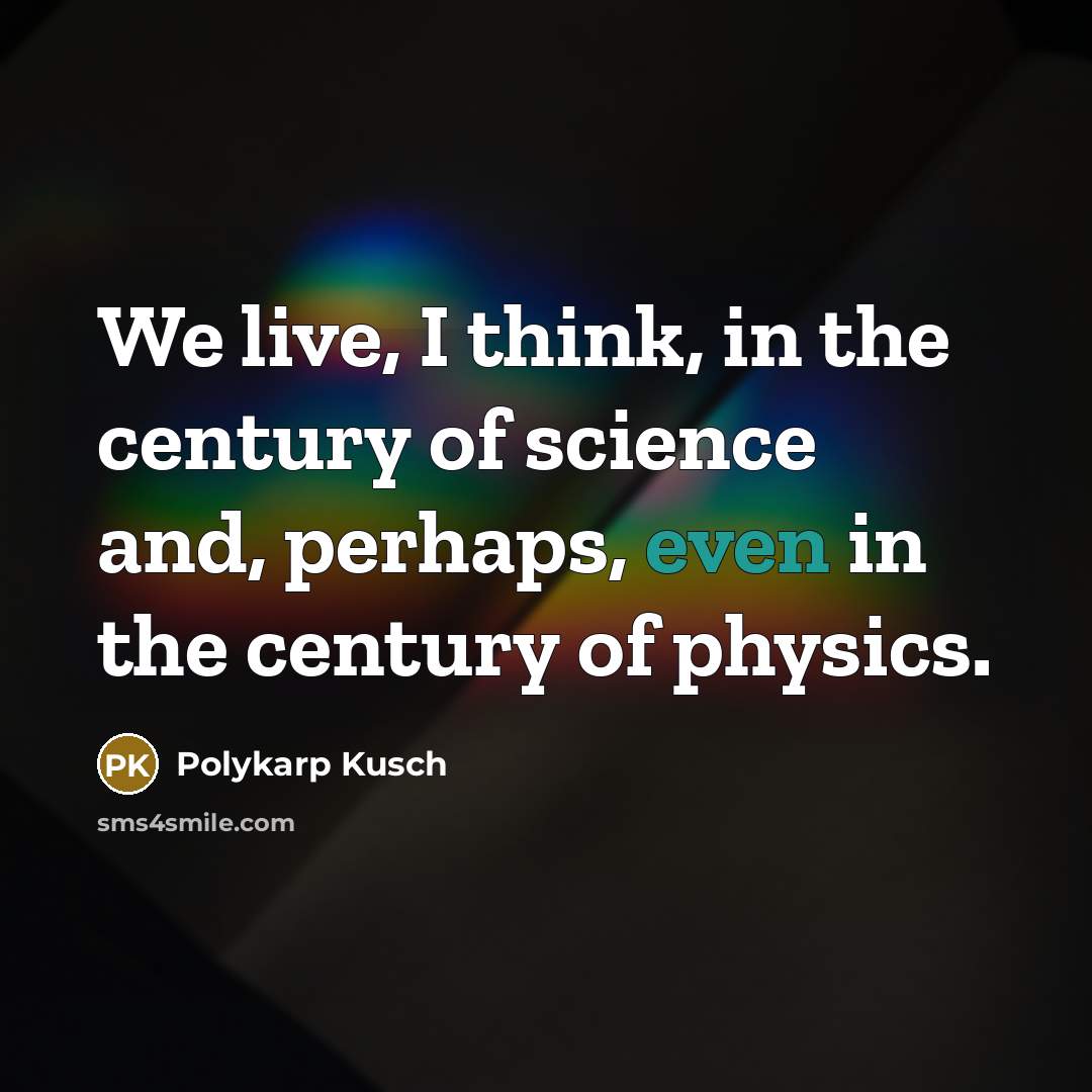 “We live, I think, in the century of science and,…” quote by Polykarp Kusch