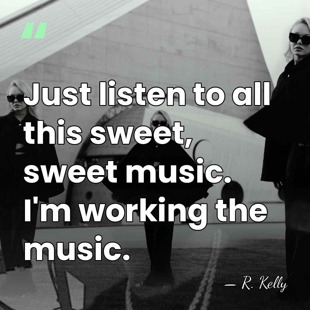 Just listen to all this sweet, sweet music. I'm working the music. - R. Kelly