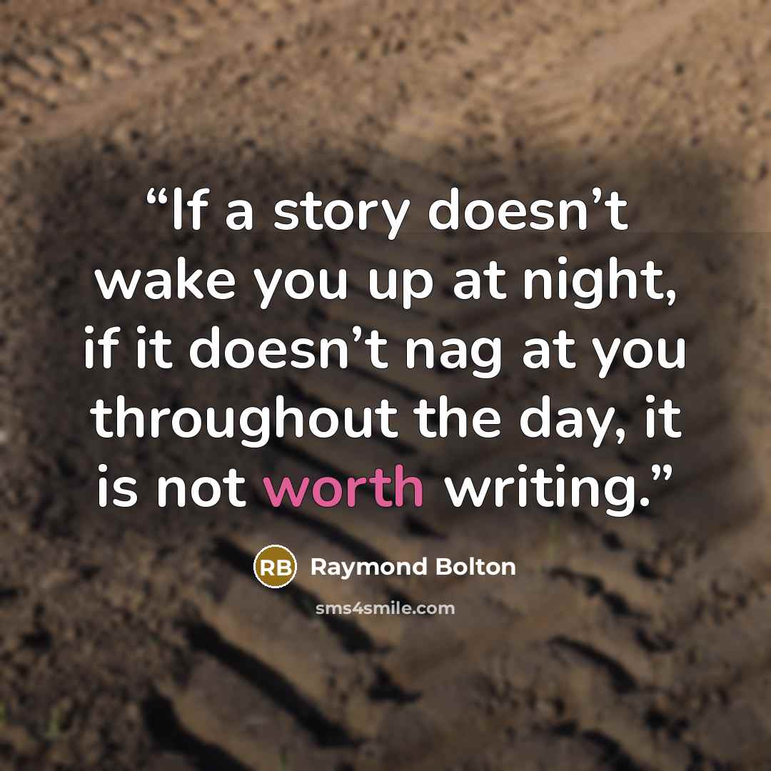 “If a story doesn’t wake you up at night, if it doesn’t nag at you throughout the day, it is not worth writing.” quote by Raymond Bolton