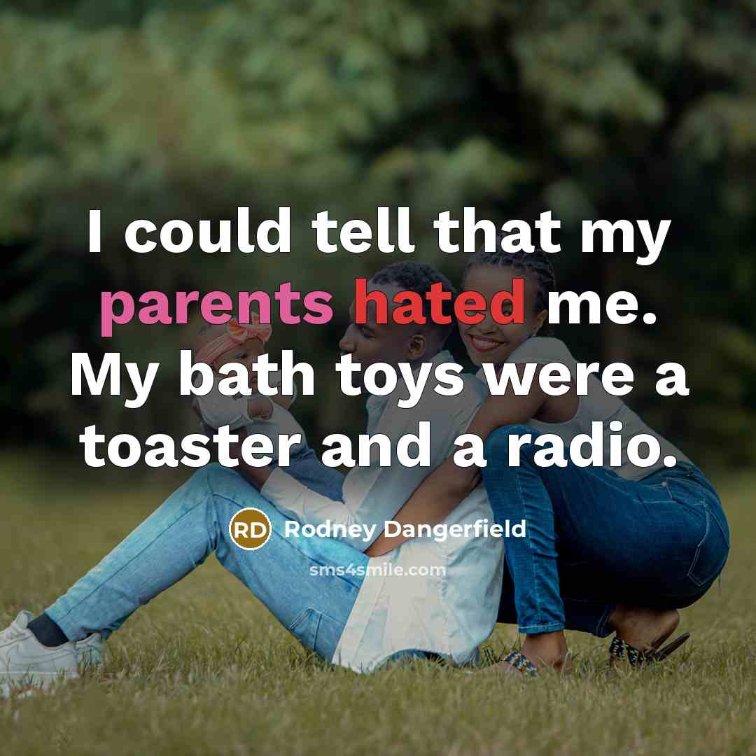 “I could tell that my parents hated me. My bath toys were a toaster and a radio.” quote by Rodney Dangerfield