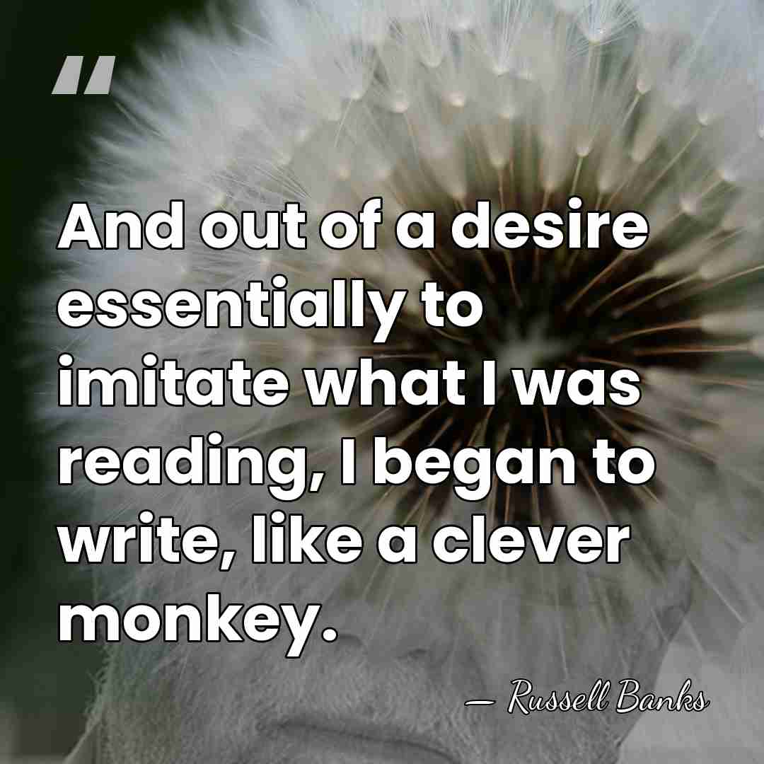 And out of a desire essentially to imitate what I was reading,&hellip; - Russell Banks