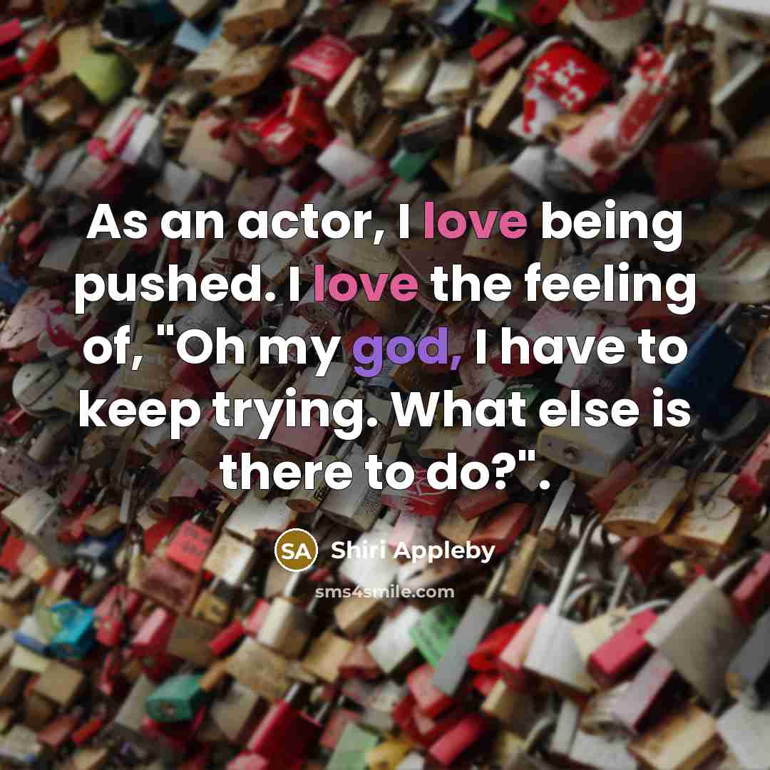 “As an actor, I love being pushed. I love the feeling of, "Oh my god, I have to keep trying. What else is there to do?".” quote by Shiri Appleby