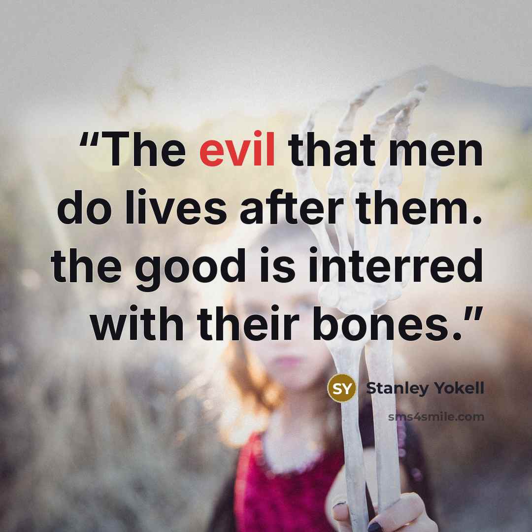 “The evil that men do lives after them. the good is interred with their bones.” quote by Stanley Yokell