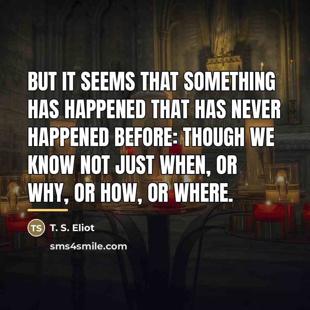 “But it seems that something has happened that has never…” quote by T. S. Eliot