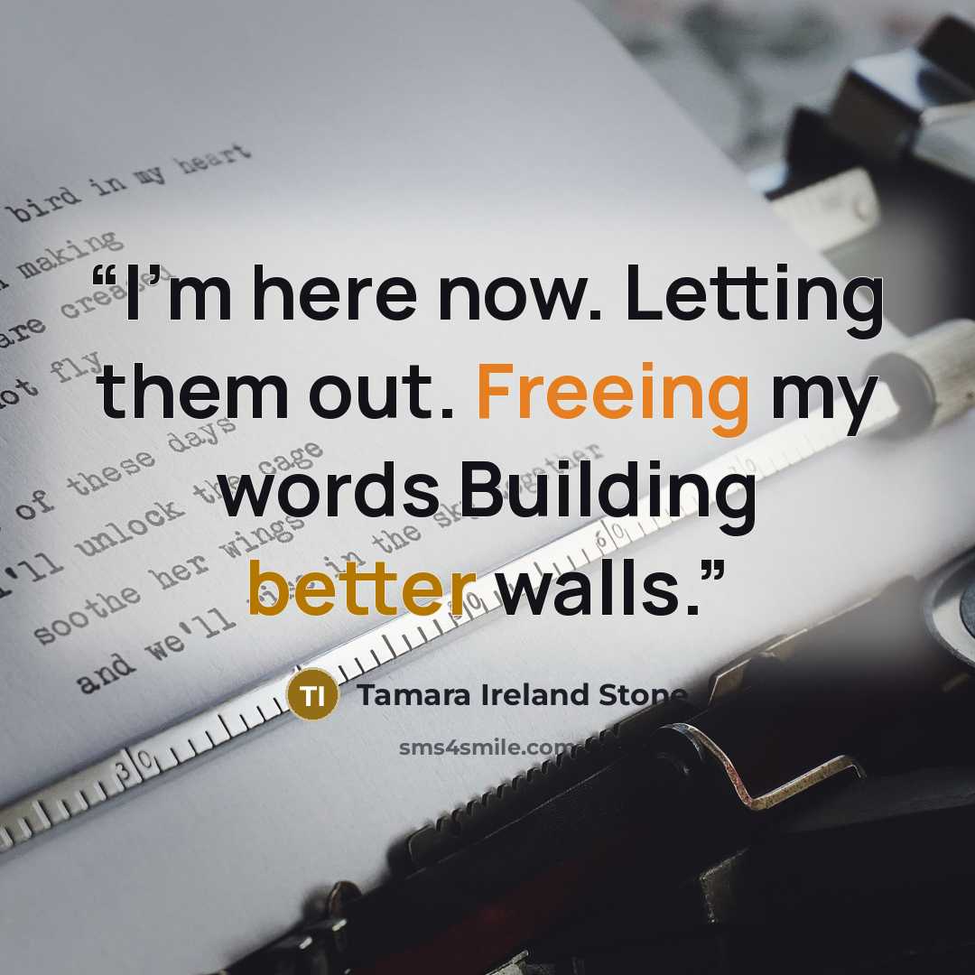 “I’m here now. Letting them out. Freeing my words Building better walls.” quote by Tamara Ireland Stone