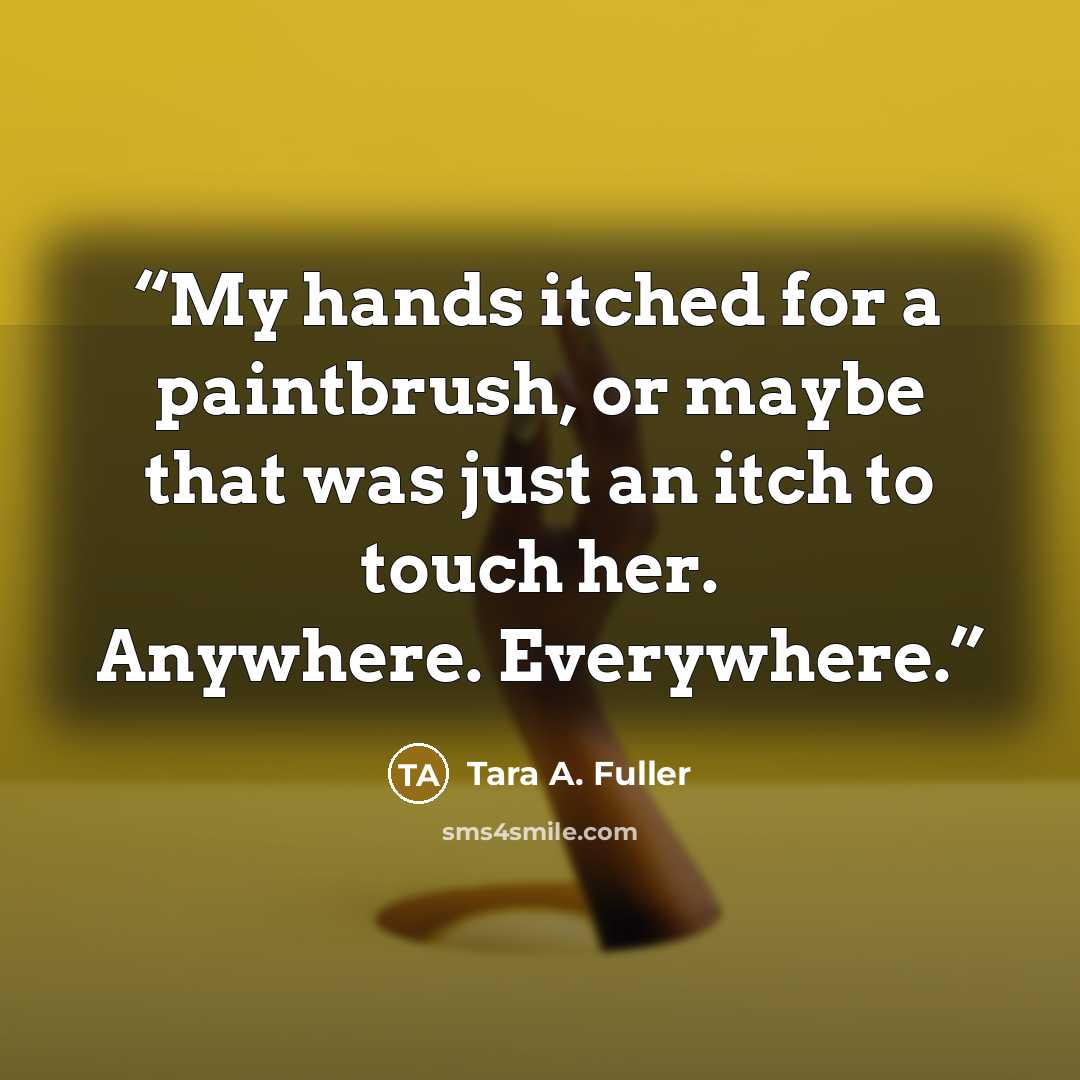 “My hands itched for a paintbrush, or maybe that was just an itch to touch her. Anywhere. Everywhere.” quote by Tara A. Fuller