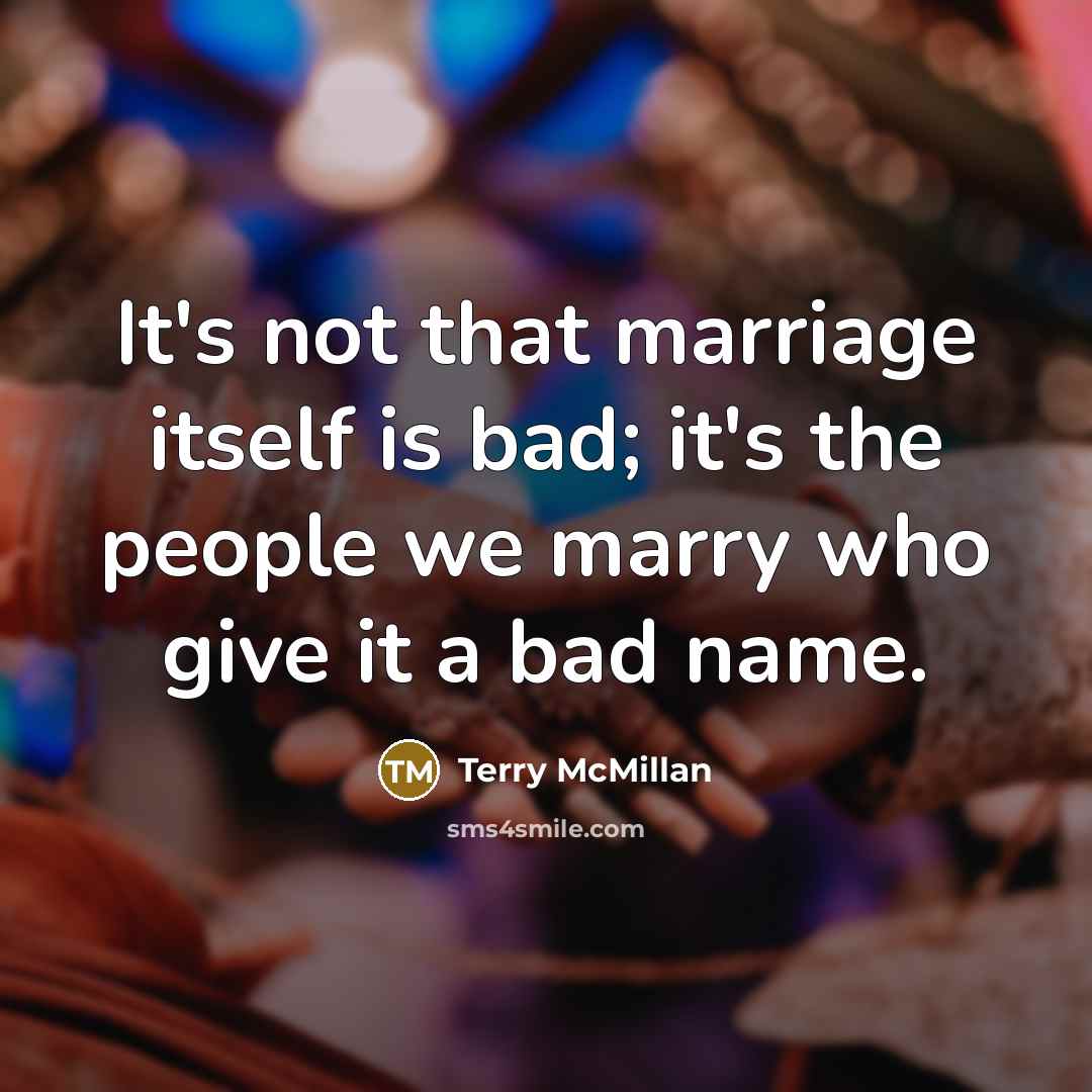 “It's not that marriage itself is bad; it's the people we marry who give it a bad name.” quote by Terry McMillan