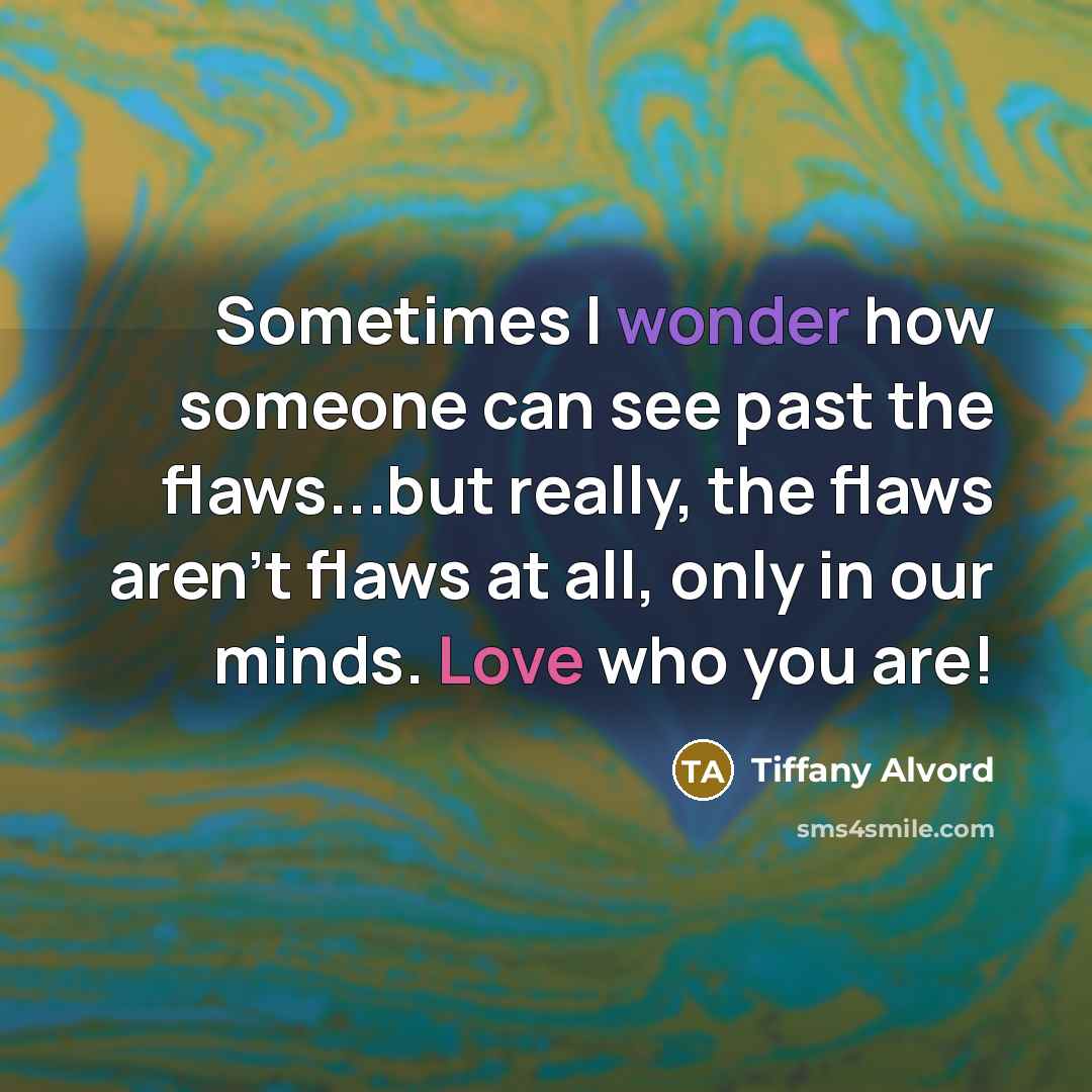 “Sometimes I wonder how someone can see past the flaws...but really, the flaws aren't flaws at all, only in our minds. Love who you are!” quote by Tiffany Alvord