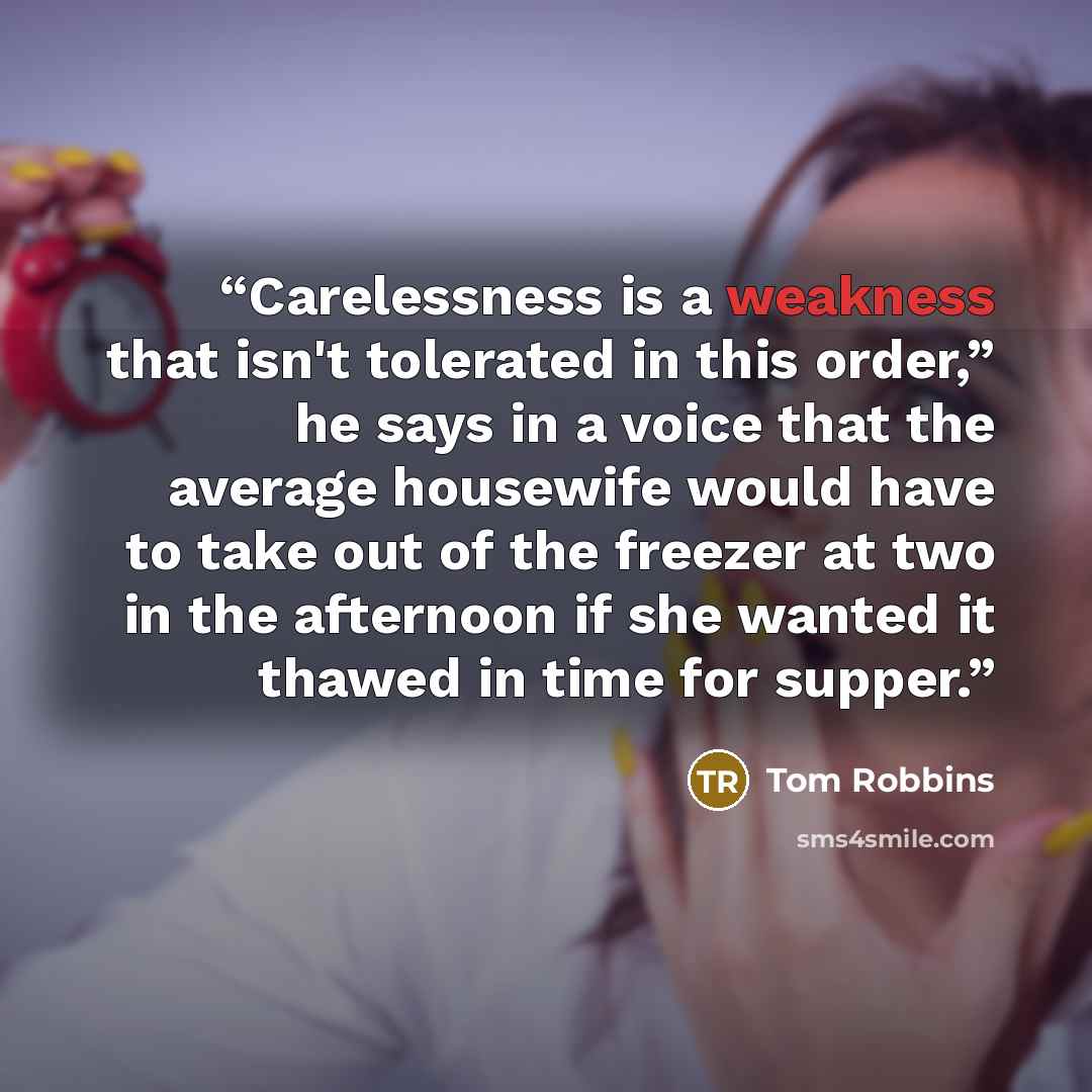 “Carelessness is a weakness that isn't tolerated in this order,” he says in a voice that the average housewife would have to take out of the freezer at two in the afternoon if she wanted it thawed in time for supper.” quote by Tom Robbins