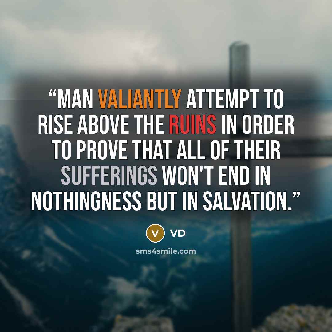 “Man valiantly attempt to rise above the ruins in order to prove that all of their sufferings won't end in nothingness but in salvation.” quote by VD