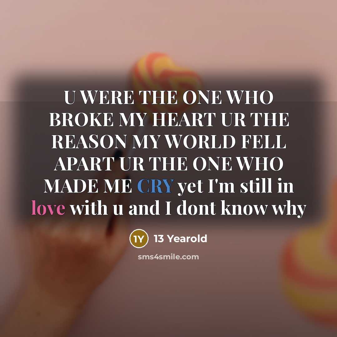 “U WERE THE ONE WHO BROKE MY HEART UR THE REASON MY WORLD FELL APART UR THE ONE WHO MADE ME CRY yet I'm still in love with u and I dont know why” quote by 13 Yearold