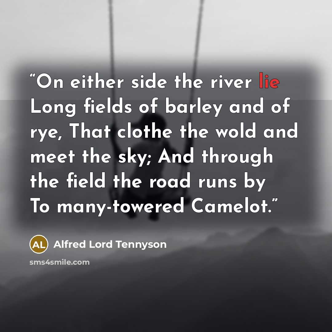 “On either side the river lie Long fields of barley and of rye, That clothe the wold and meet the sky; And through the field the road runs by To many-towered Camelot.” quote by Alfred Lord Tennyson