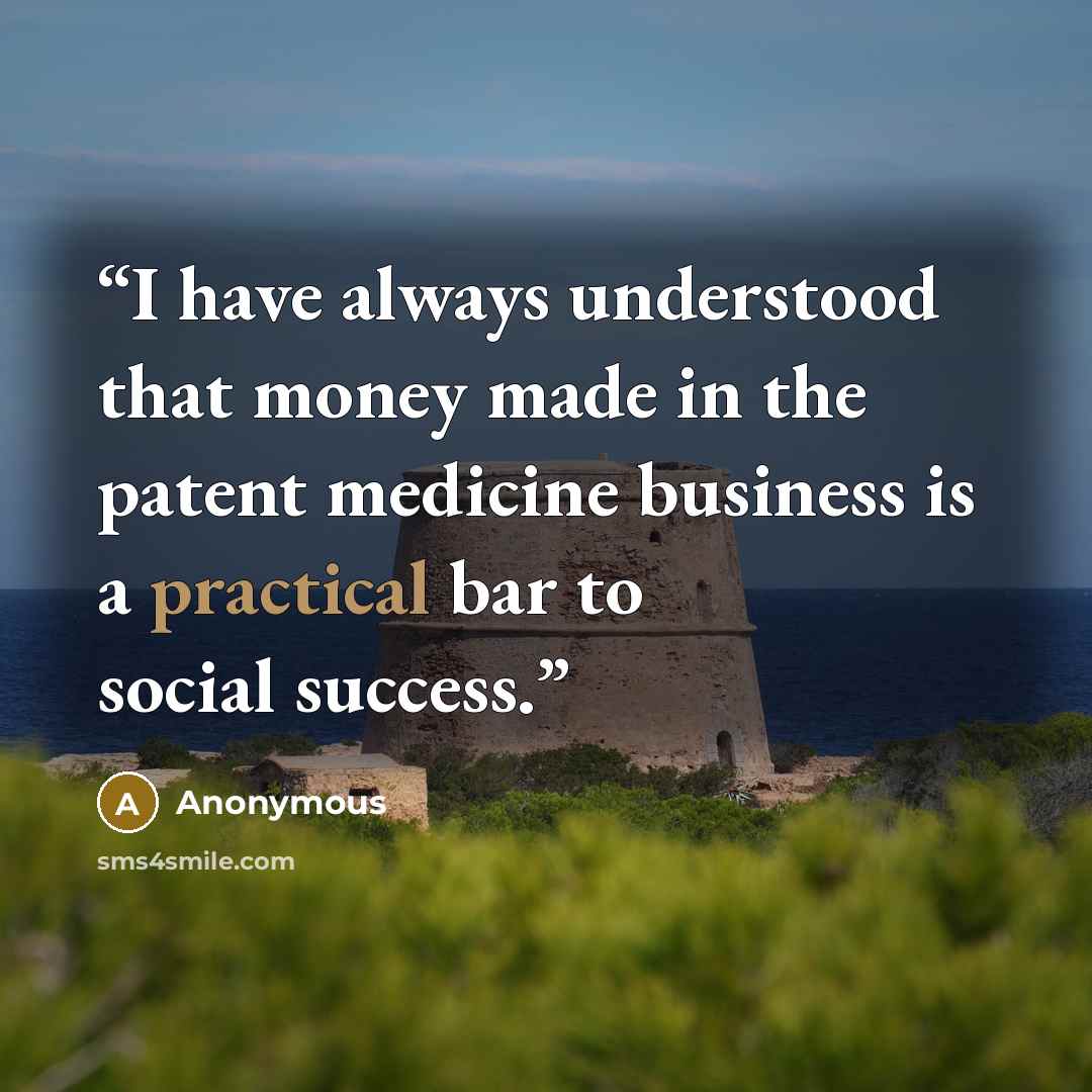 “I have always understood that money made in the patent medicine business is a practical bar to social success.” quote by Anonymous
