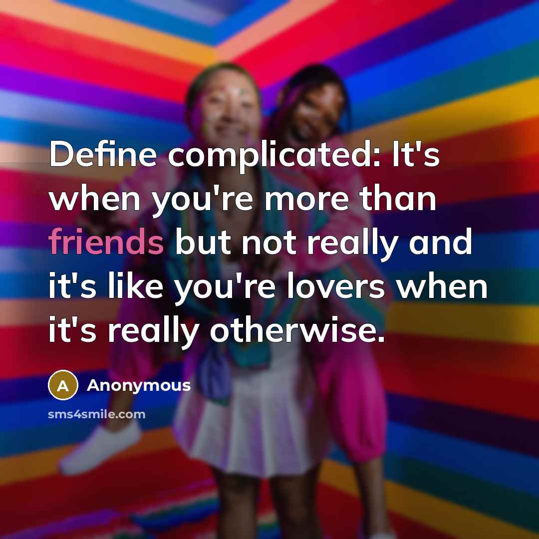 “Define complicated: It's when you're more than friends but not really and it's like you're lovers when it's really otherwise.” quote by Anonymous