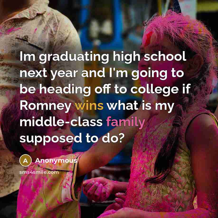 “Im graduating high school next year and I'm going to be heading off to college if Romney wins what is my middle-class family supposed to do?” quote by Anonymous