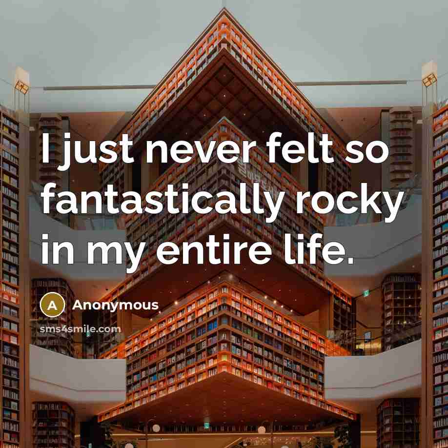 “I just never felt so fantastically rocky in my entire…” quote by Anonymous