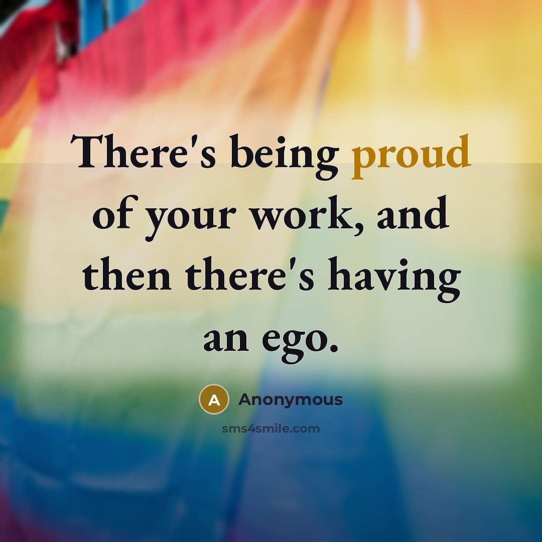 “There's being proud of your work, and then there's having an ego.” quote by Anonymous