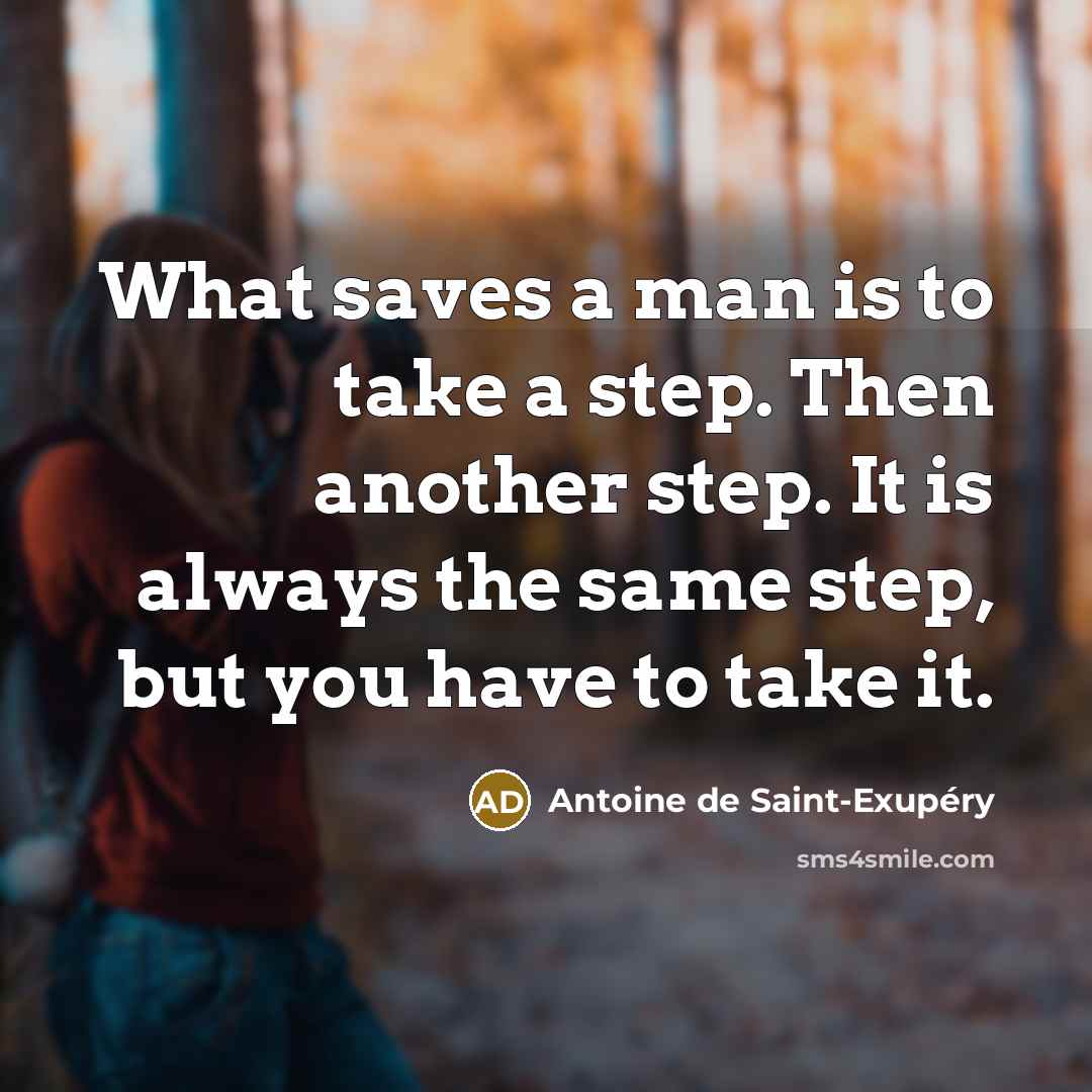 “What saves a man is to take a step. Then another step. It is always the same step, but you have to take it.” quote by Antoine de Saint-Exupery