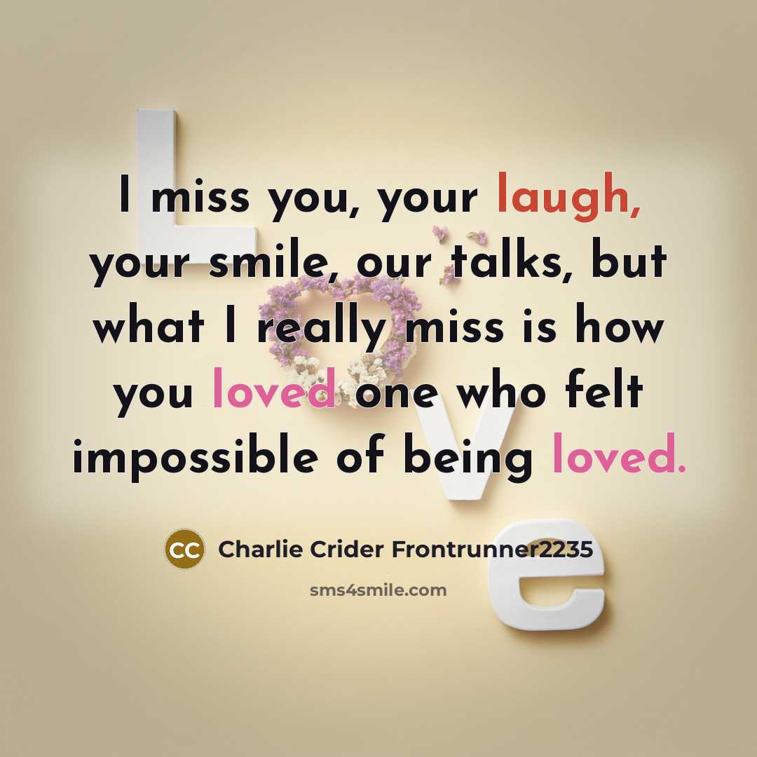 “I miss you, your laugh, your smile, our talks, but what I really miss is how you loved one who felt impossible of being loved.” quote by Charlie Crider Frontrunner2235
