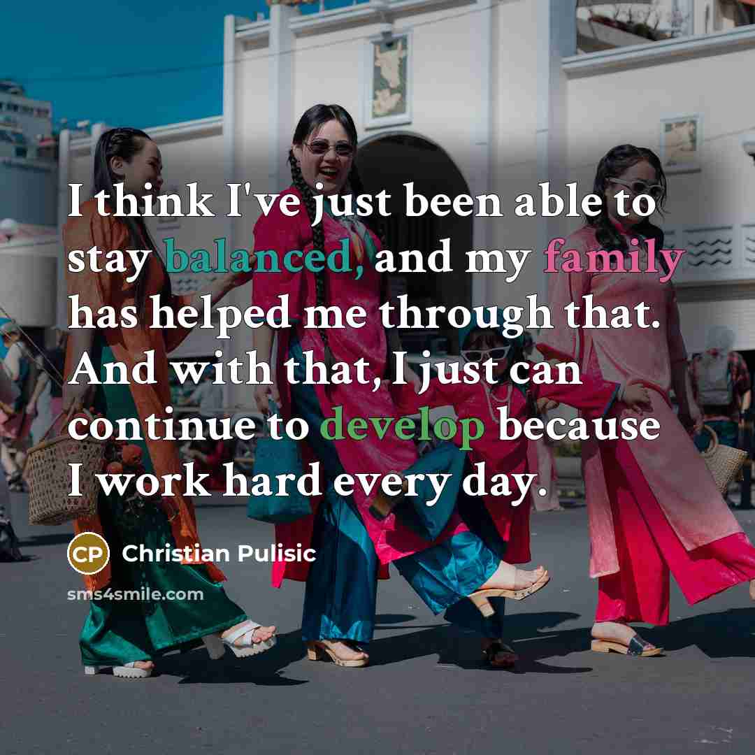 “I think I've just been able to stay balanced, and my family has helped me through that. And with that, I just can continue to develop because I work hard every day.” quote by Christian Pulisic