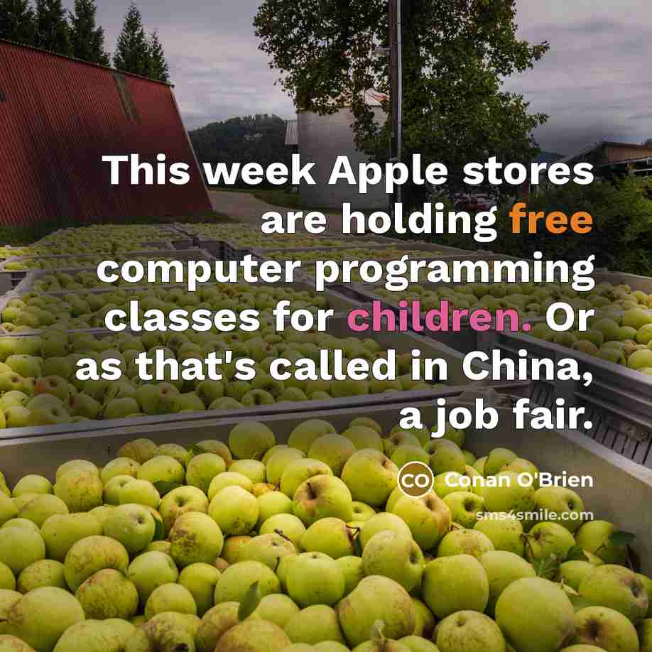 “This week Apple stores are holding free computer programming classes for children. Or as that's called in China, a job fair.” quote by Conan O'Brien
