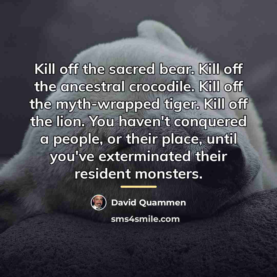 “Kill off the sacred bear. Kill off the ancestral crocodile.…” quote by David Quammen
