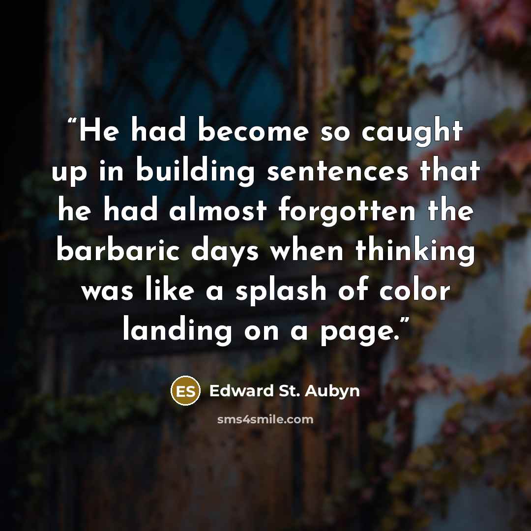 “He had become so caught up in building sentences that he had almost forgotten the barbaric days when thinking was like a splash of color landing on a page.” quote by Edward St. Aubyn