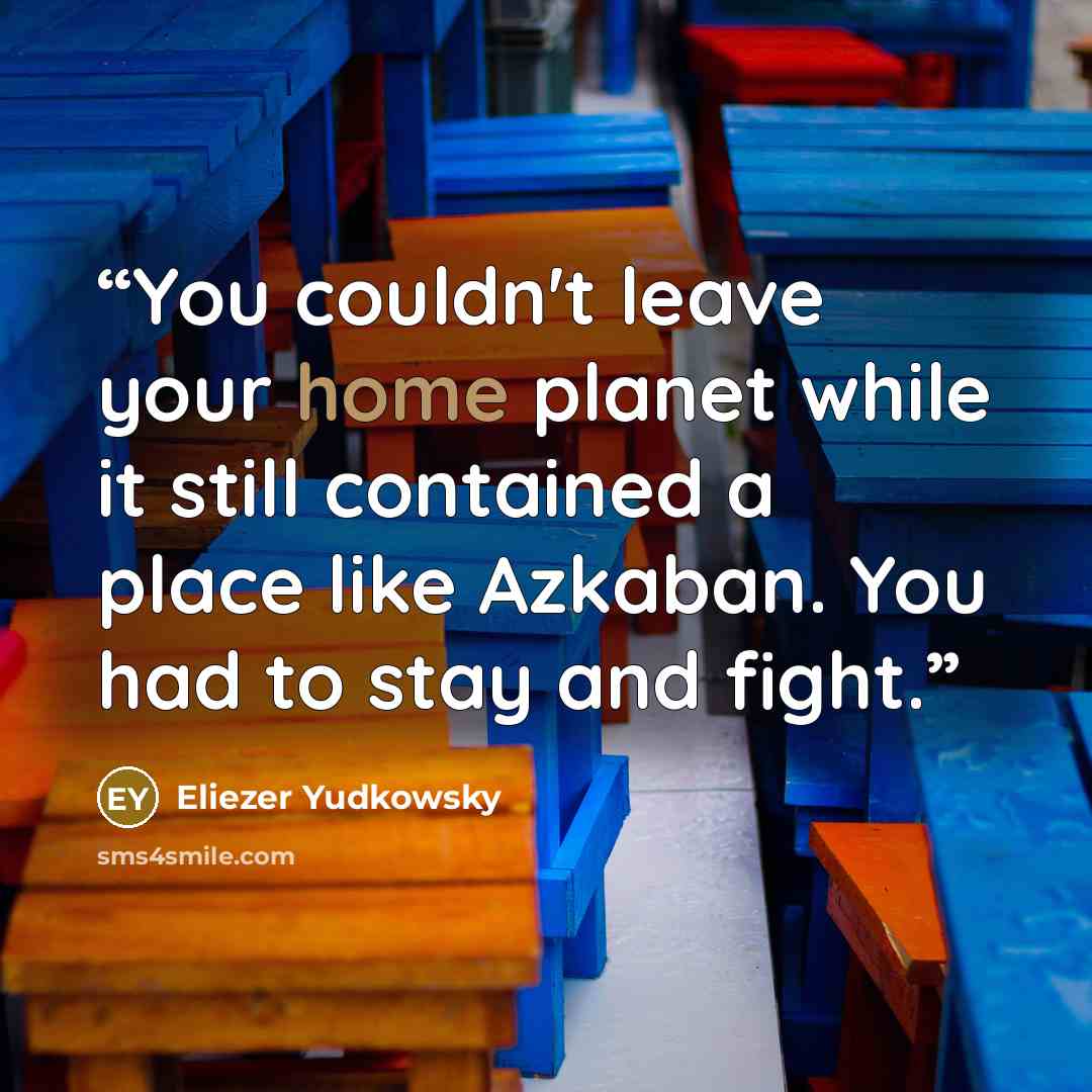 “You couldn't leave your home planet while it still contained a place like Azkaban. You had to stay and fight.” quote by Eliezer Yudkowsky