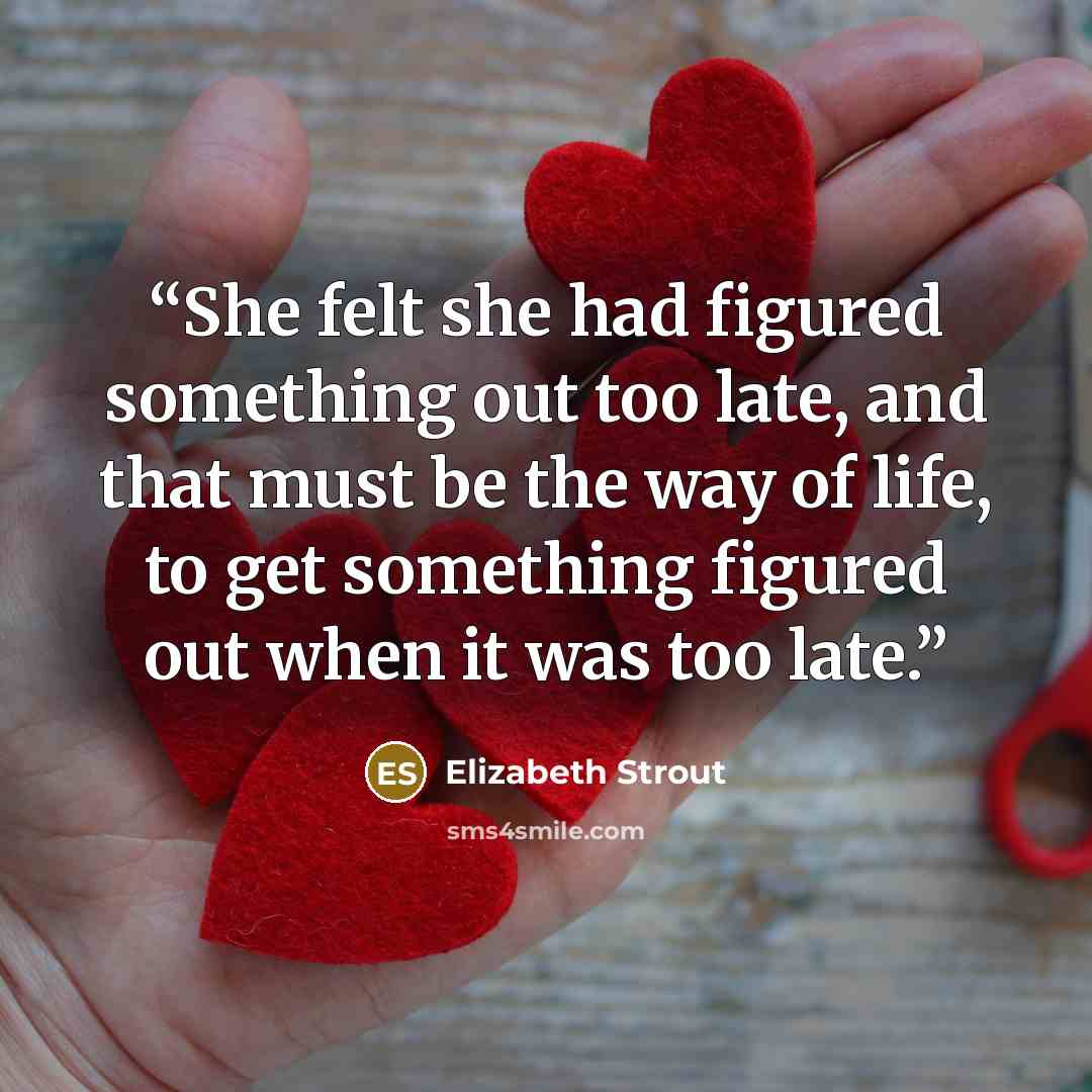 “She felt she had figured something out too late, and that must be the way of life, to get something figured out when it was too late.” quote by Elizabeth Strout