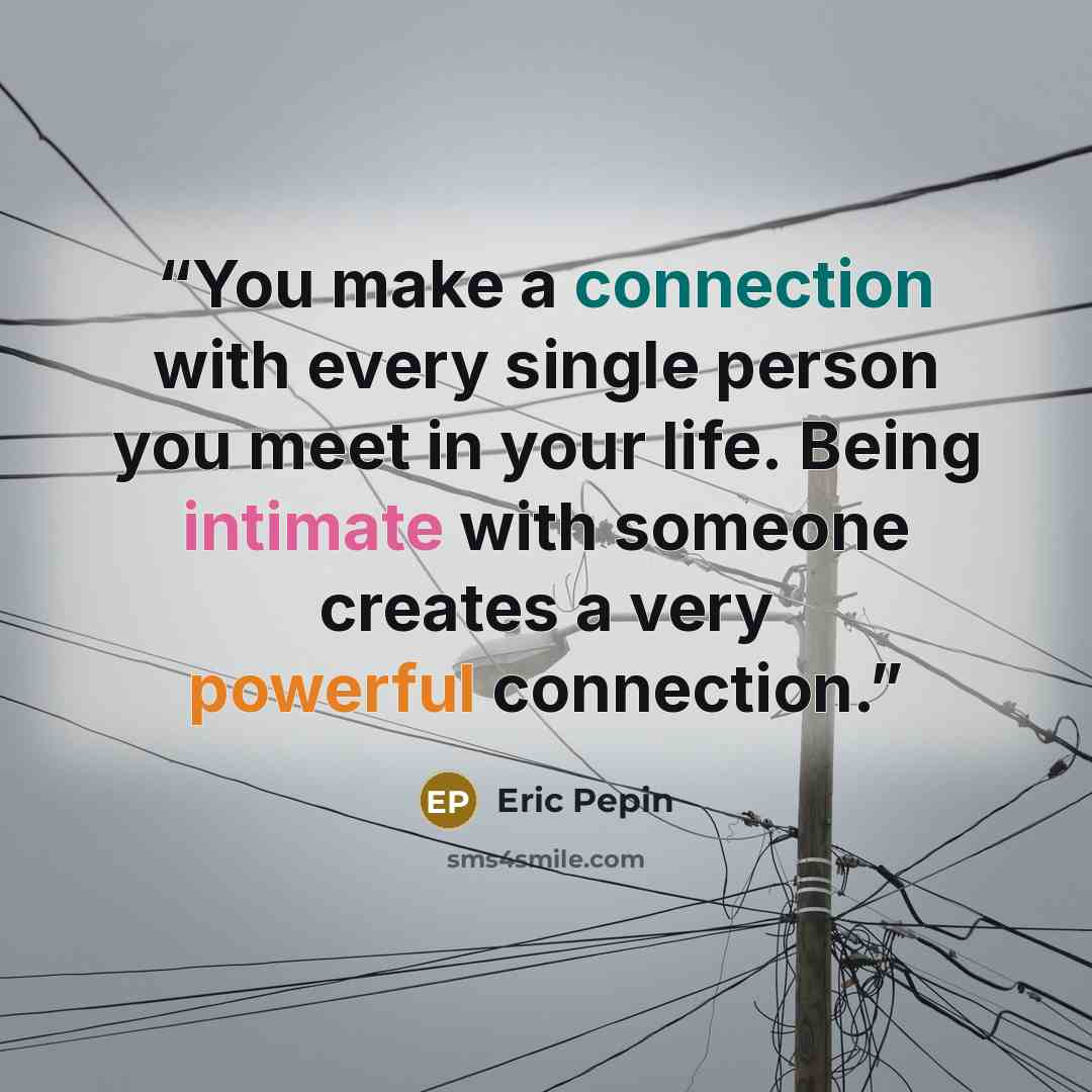 “You make a connection with every single person you meet in your life. Being intimate with someone creates a very powerful connection.” quote by Eric Pepin