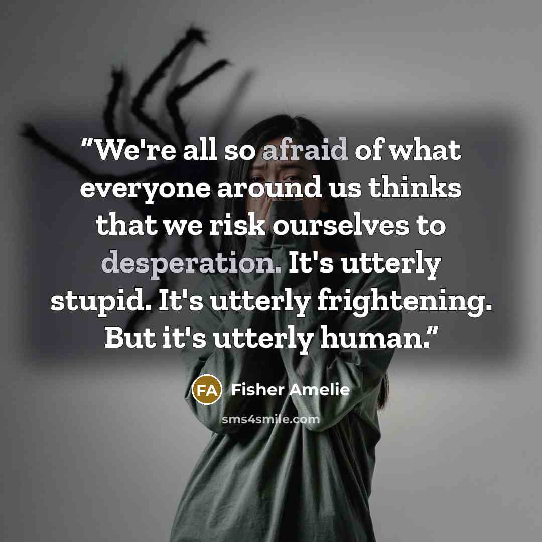 “We're all so afraid of what everyone around us thinks that we risk ourselves to desperation. It's utterly stupid. It's utterly frightening. But it's utterly human.” quote by Fisher Amelie