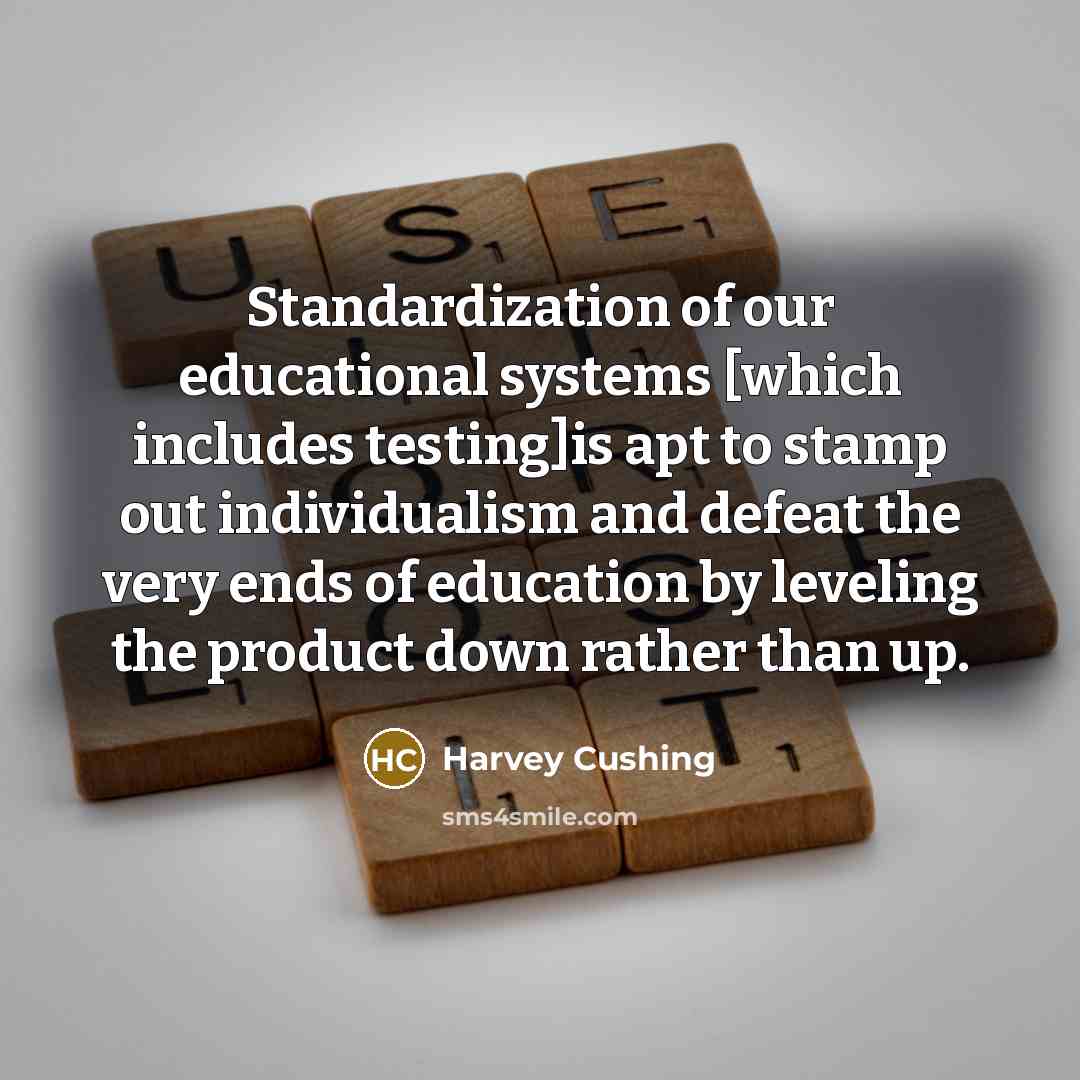 “Standardization of our educational systems [which includes testing]is apt to…” quote by Harvey Cushing