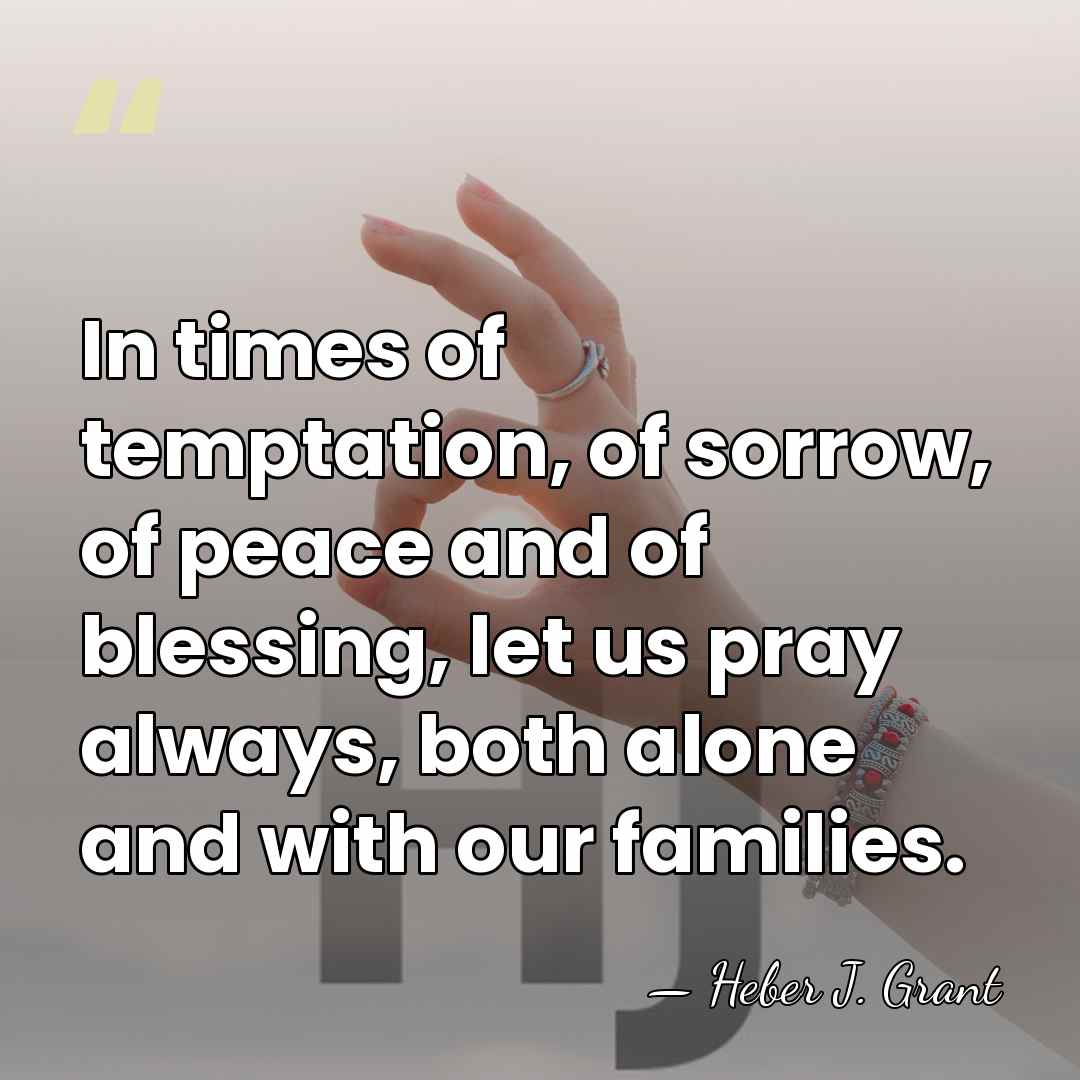 In times of temptation, of sorrow, of peace and of blessing, let&hellip; - Heber J. Grant