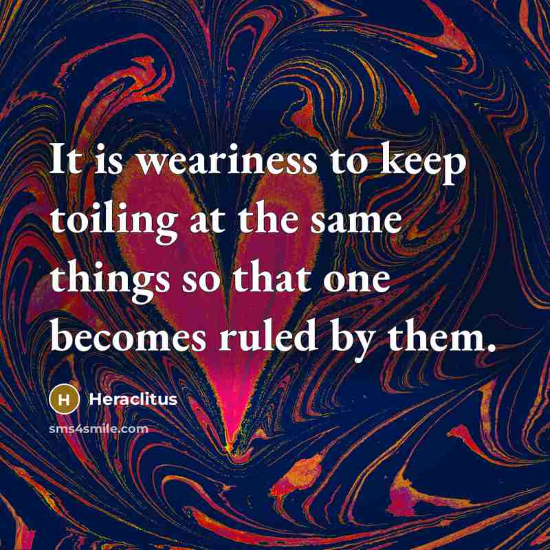 “It is weariness to keep toiling at the same things…” quote by Heraclitus