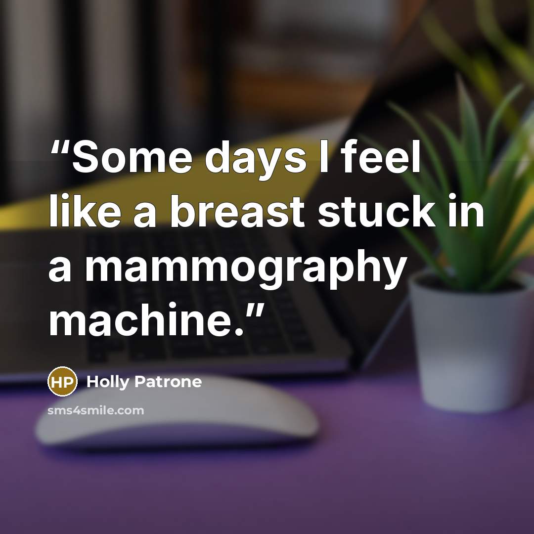 “Some days I feel like a breast stuck in a mammography machine.” quote by Holly Patrone