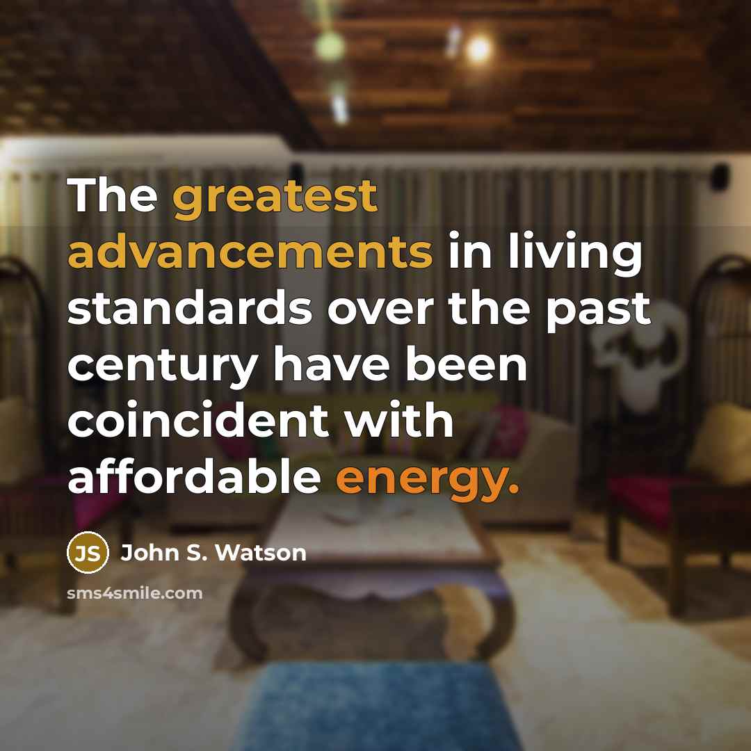 “The greatest advancements in living standards over the past century have been coincident with affordable energy.” quote by John S. Watson