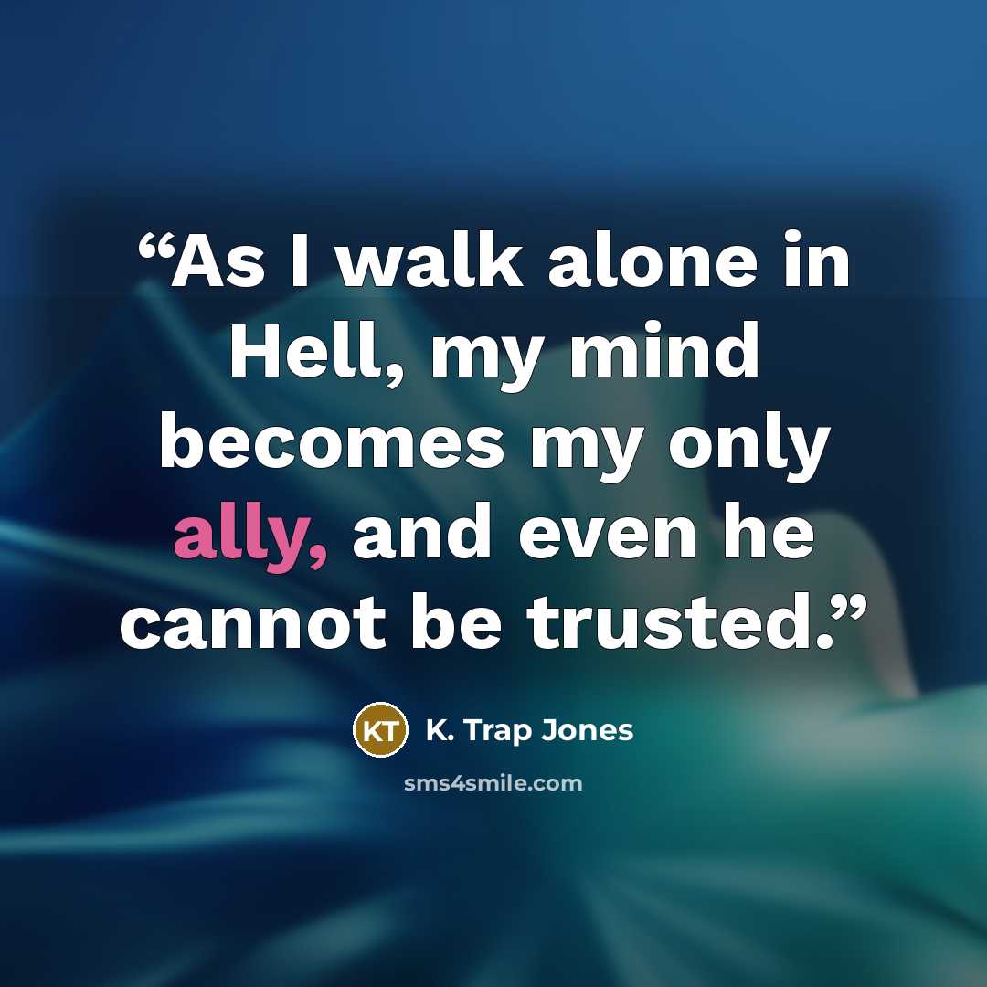 “As I walk alone in Hell, my mind becomes my only ally, and even he cannot be trusted.” quote by K. Trap Jones