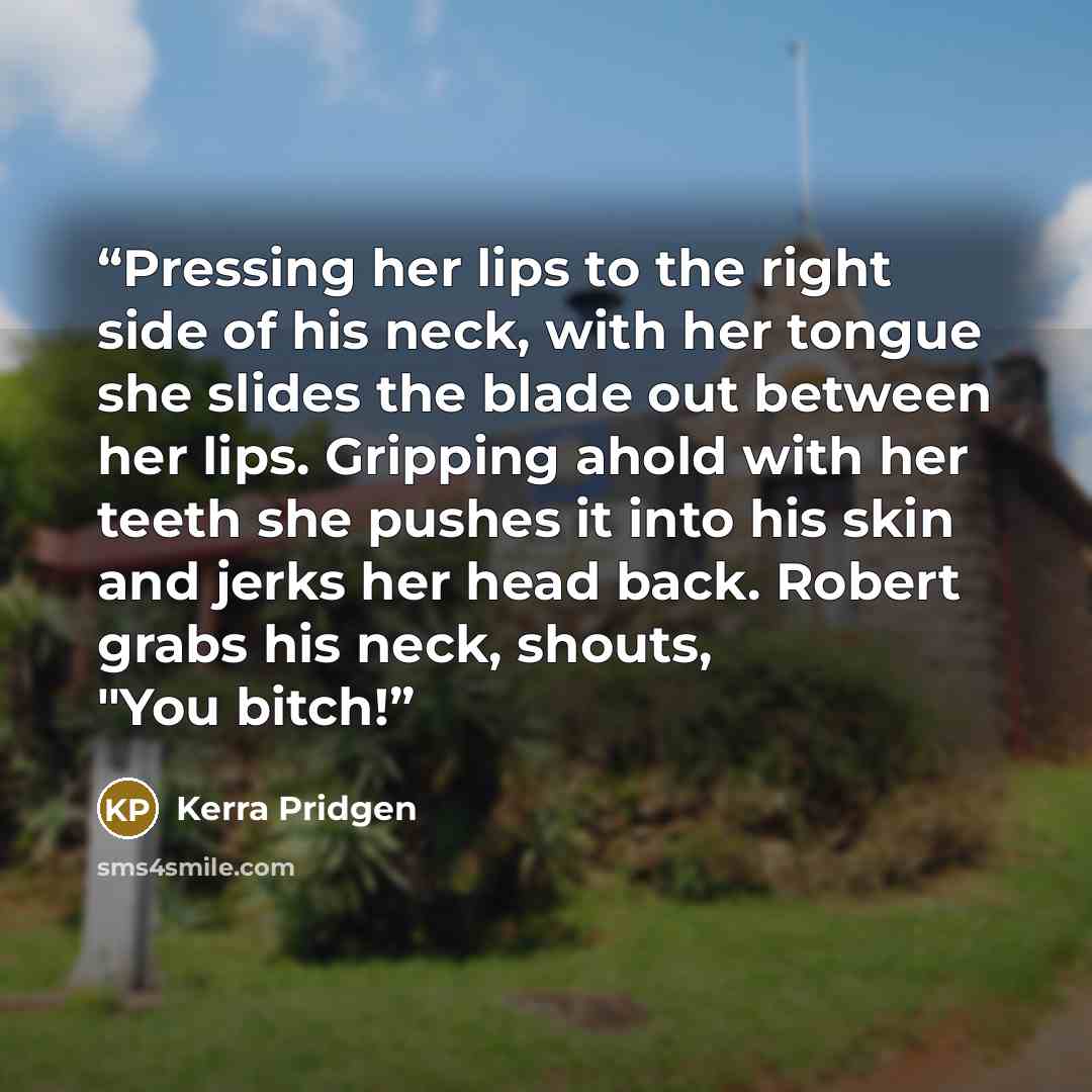 “Pressing her lips to the right side of his neck, with her tongue she slides the blade out between her lips. Gripping ahold with her teeth she pushes it into his skin and jerks her head back. Robert grabs his neck, shouts, "You bitch!” quote by Kerra Pridgen