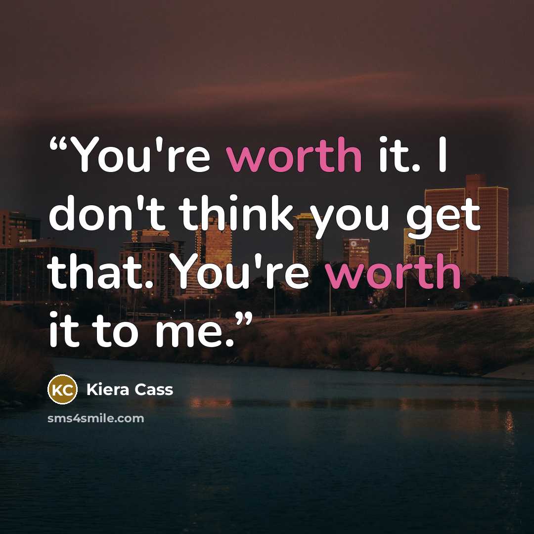 “You're worth it. I don't think you get that. You're worth it to me.” quote by Kiera Cass