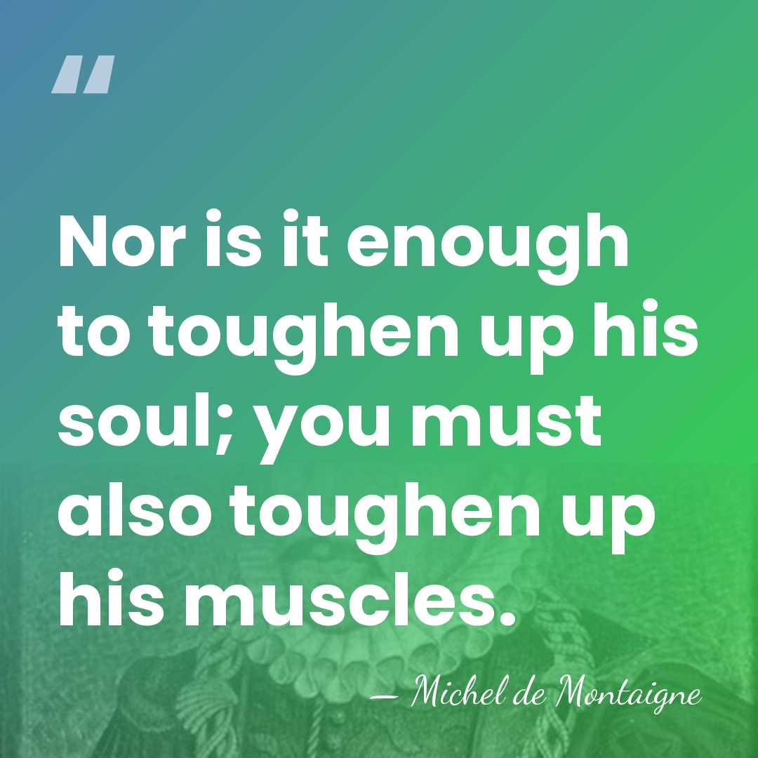 Nor is it enough to toughen up his soul; you must also&hellip; - Michel de Montaigne