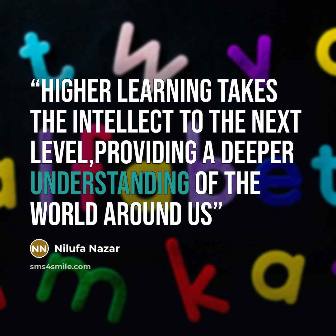 “higher learning takes the intellect to the next level,providing a deeper understanding of the world around us” quote by Nilufa Nazar