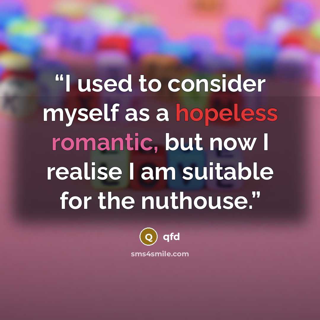 “I used to consider myself as a hopeless romantic, but now I realise I am suitable for the nuthouse.” quote by qfd