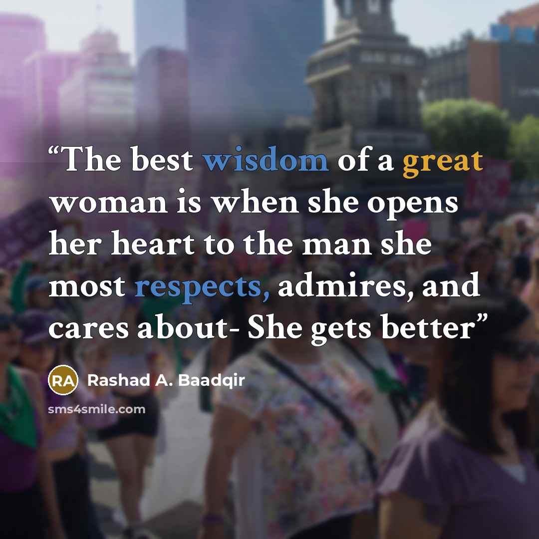 “The best wisdom of a great woman is when she opens her heart to the man she most respects, admires, and cares about- She gets better” quote by Rashad A. Baadqir
