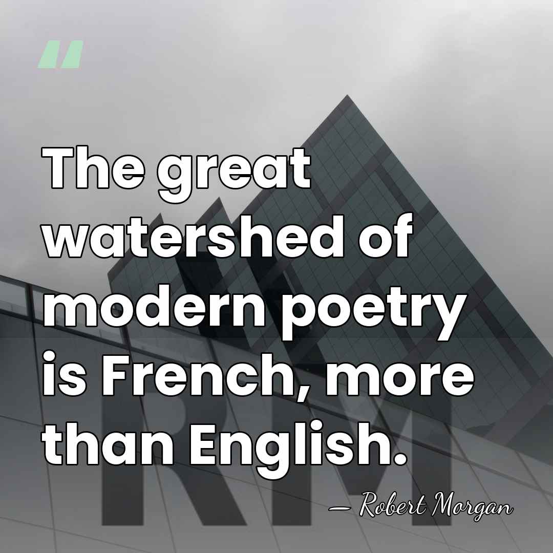 The great watershed of modern poetry is French, more than English. - Robert Morgan