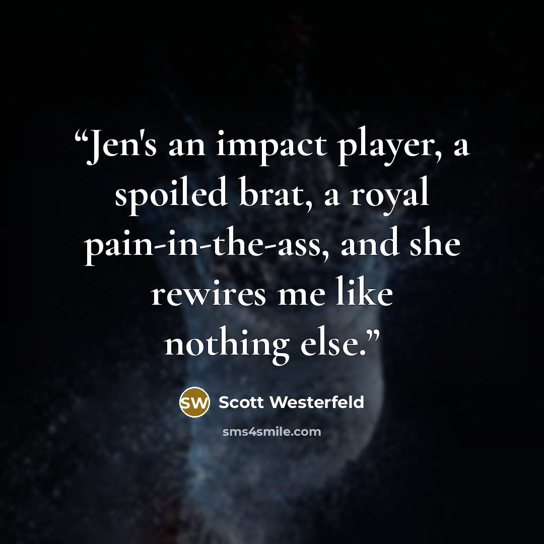 “Jen's an impact player, a spoiled brat, a royal pain-in-the-ass, and she rewires me like nothing else.” quote by Scott Westerfeld